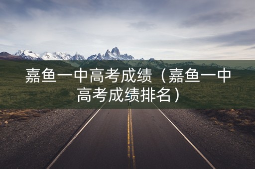 嘉鱼一中高考成绩（嘉鱼一中高考成绩排名）