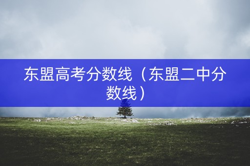 东盟高考分数线(东盟二中分数线) 东盟高考分数线(东盟二中分数线)