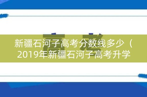 新疆石河子高考分数线多少(2019年新疆石河子高考升学率) 新疆石河子高考分数线多少(2019年新疆石河子高考升学率)