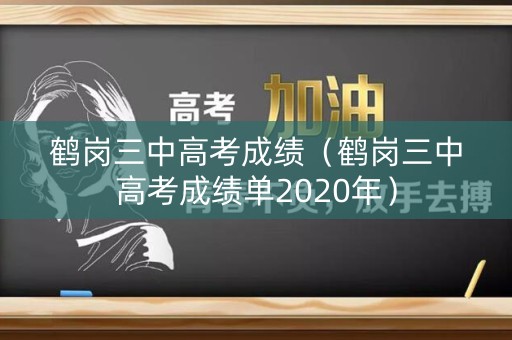 鹤岗三中高考成绩(鹤岗三中高考成绩单2020年) 鹤岗三中高考成绩(鹤岗三中高考成绩单2020年)