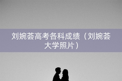 刘婉荟高考各科成绩（刘婉荟大学照片）