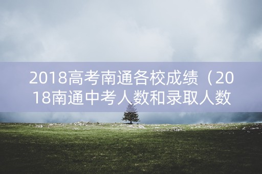 2018高考南通各校成绩（2018南通中考人数和录取人数）