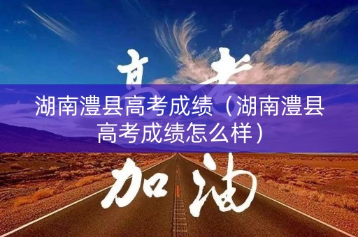 湖南澧县高考成绩（湖南澧县高考成绩怎么样）