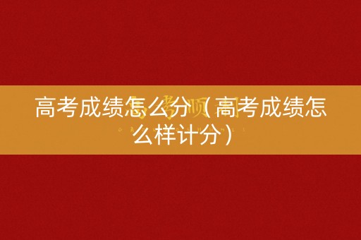 高考成绩怎么分(高考成绩怎么样计分) 高考成绩怎么分(高考成绩怎么样计分)