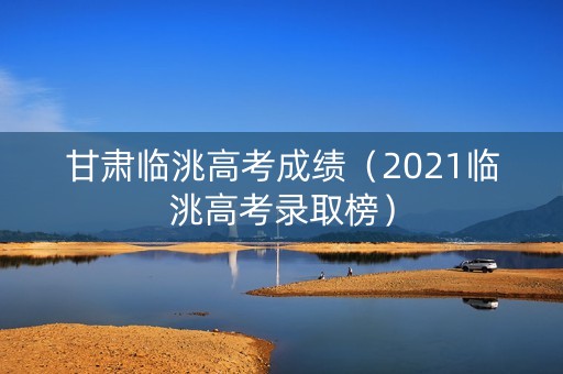 甘肃临洮高考成绩(2021临洮高考录取榜) 甘肃临洮高考成绩(2021临洮高考录取榜)