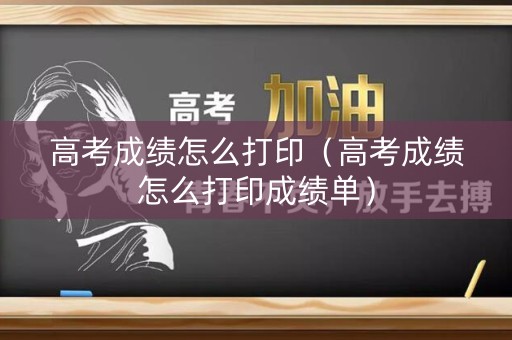 高考成绩怎么打印（高考成绩怎么打印成绩单）