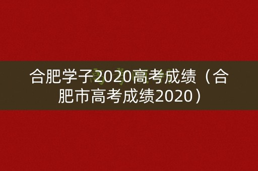 合肥学子2020高考成绩（合肥市高考成绩2020）