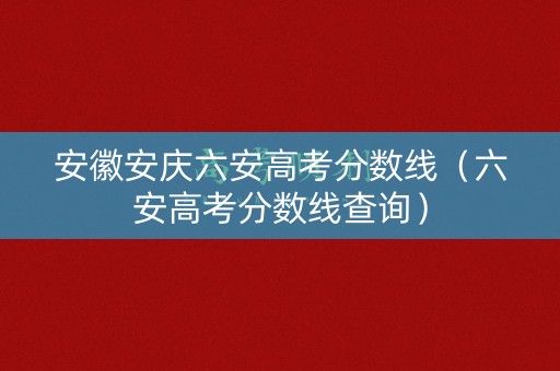 安徽安庆六安高考分数线（六安高考分数线查询）