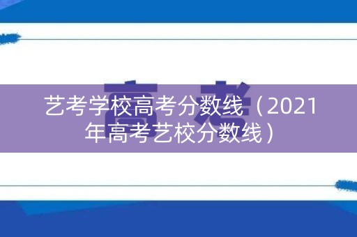 艺考学校高考分数线（2021年高考艺校分数线）