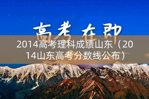 2014高考理科成绩山东（2014山东高考分数线公布）