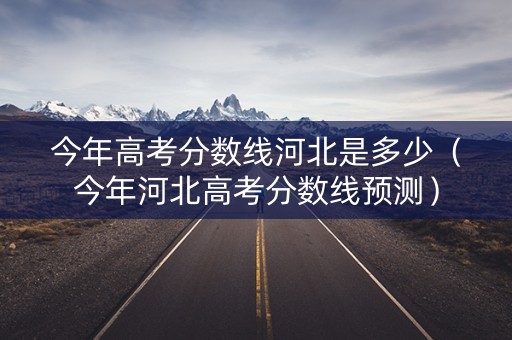 今年高考分数线河北是多少（今年河北高考分数线预测）