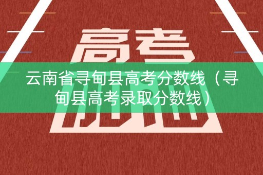 云南省寻甸县高考分数线（寻甸县高考录取分数线）