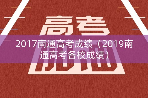 2017南通高考成绩(2019南通高考各校成绩) 2017南通高考成绩(2019南通高考各校成绩)