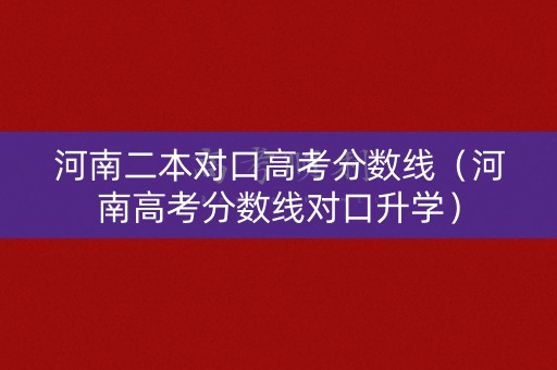 河南二本对口高考分数线（河南高考分数线对口升学）