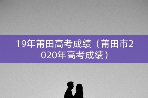 19年莆田高考成绩（莆田市2020年高考成绩）