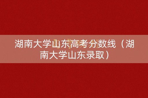 湖南大学山东高考分数线（湖南大学山东录取）