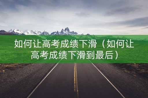 如何让高考成绩下滑（如何让高考成绩下滑到最后）