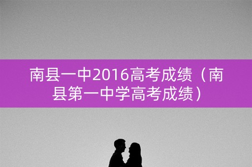南县一中2016高考成绩(南县第一中学高考成绩) 南县一中2016高考成绩(南县第一中学高考成绩)
