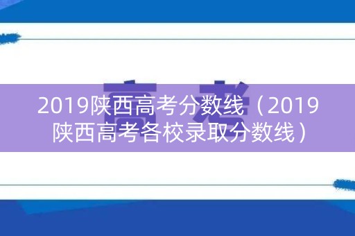 2019陕西高考分数线(2019陕西高考各校录取分数线) 2019陕西高考分数线(2019陕西高考各校录取分数线)