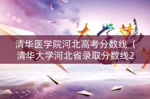 清华医学院河北高考分数线（清华大学河北省录取分数线2020）