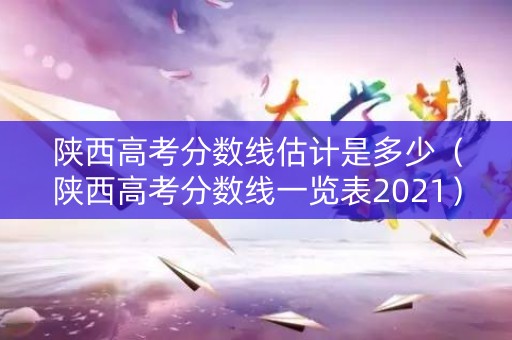 陕西高考分数线估计是多少（陕西高考分数线一览表2021）