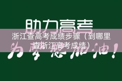 浙江查高考成绩步骤（到哪里查浙江高考成绩）