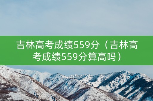 吉林高考成绩559分（吉林高考成绩559分算高吗）