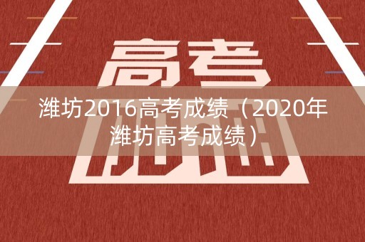 潍坊2016高考成绩(2020年潍坊高考成绩) 潍坊2016高考成绩(2020年潍坊高考成绩)