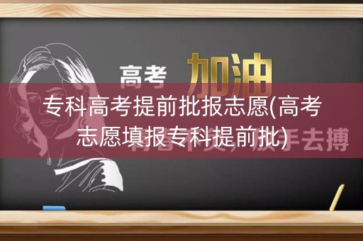 专科高考提前批报志愿(高考志愿填报专科提前批)