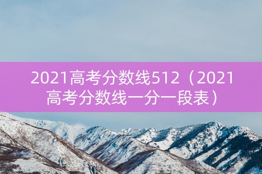 2021高考分数线512(2021高考分数线一分一段表) 2021高考分数线512(2021高考分数线一分一段表)