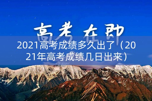 2021高考成绩多久出了(2021年高考成绩几日出来) 2021高考成绩多久出了(2021年高考成绩几日出来)