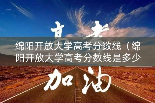 绵阳开放大学高考分数线（绵阳开放大学高考分数线是多少）
