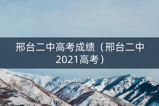 邢台二中高考成绩（邢台二中2021高考）