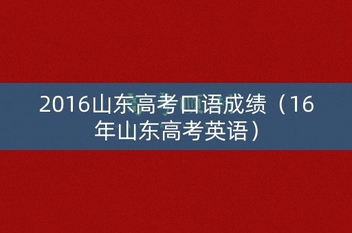 2016山东高考口语成绩(16年山东高考英语) 2016山东高考口语成绩(16年山东高考英语)