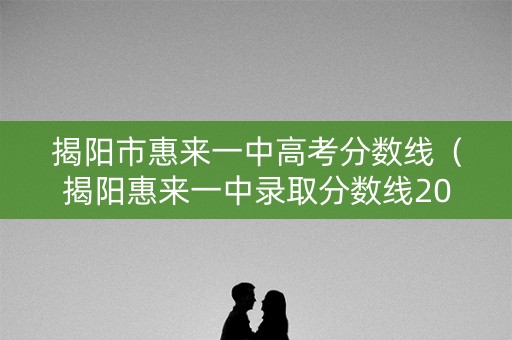 揭阳市惠来一中高考分数线(揭阳惠来一中录取分数线2021) 揭阳市惠来一中高考分数线(揭阳惠来一中录取分数线2021)