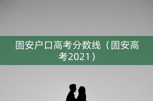 固安户口高考分数线（固安高考2021）
