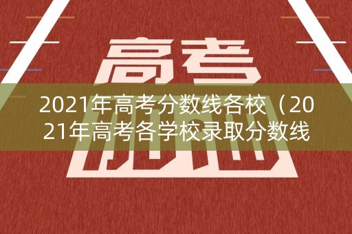 2021年高考分数线各校(2021年高考各学校录取分数线线) 2021年高考分数线各校(2021年高考各学校录取分数线线)