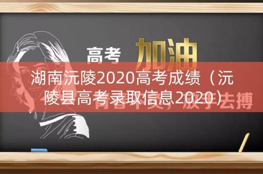 湖南沅陵2020高考成绩(沅陵县高考录取信息2020) 湖南沅陵2020高考成绩(沅陵县高考录取信息2020)