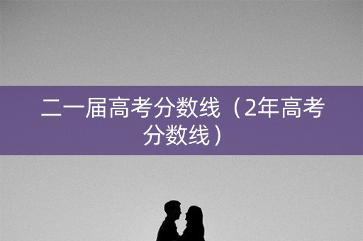 二一届高考分数线(2年高考分数线) 二一届高考分数线(2年高考分数线)