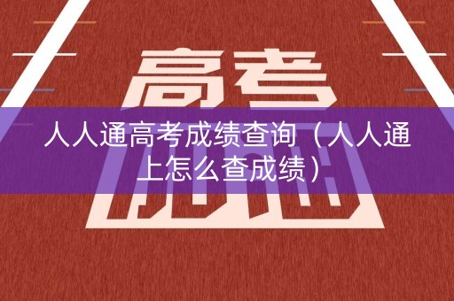人人通高考成绩查询(人人通上怎么查成绩) 人人通高考成绩查询(人人通上怎么查成绩)