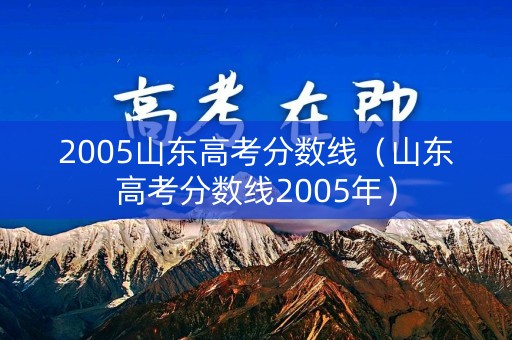 2005山东高考分数线（山东高考分数线2005年）