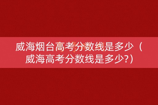 威海烟台高考分数线是多少(威海高考分数线是多少?) 威海烟台高考分数线是多少(威海高考分数线是多少?)