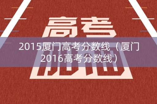2015厦门高考分数线（厦门2016高考分数线）