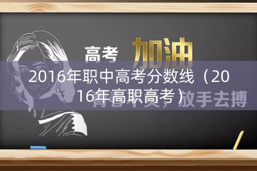 2016年职中高考分数线(2016年高职高考) 2016年职中高考分数线(2016年高职高考)