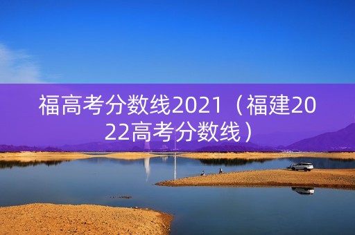 福高考分数线2021(福建2022高考分数线) 福高考分数线2021(福建2022高考分数线)
