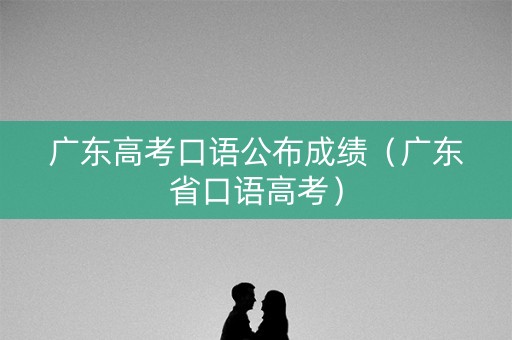广东高考口语公布成绩（广东省口语高考）