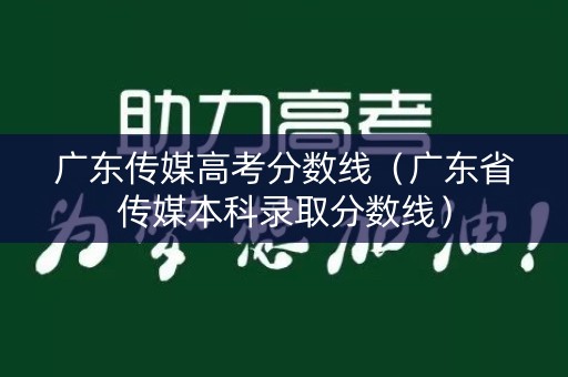 广东传媒高考分数线（广东省传媒本科录取分数线）