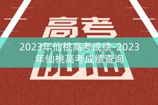 2023年仙桃高考成绩-2023年仙桃高考成绩查询