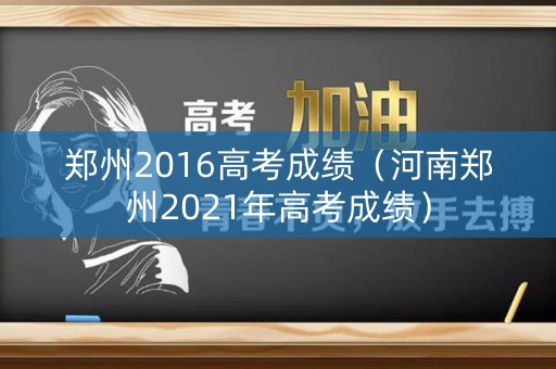 郑州2016高考成绩（河南郑州2021年高考成绩）