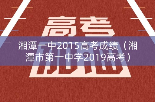 湘潭一中2015高考成绩(湘潭市第一中学2019高考) 湘潭一中2015高考成绩(湘潭市第一中学2019高考)